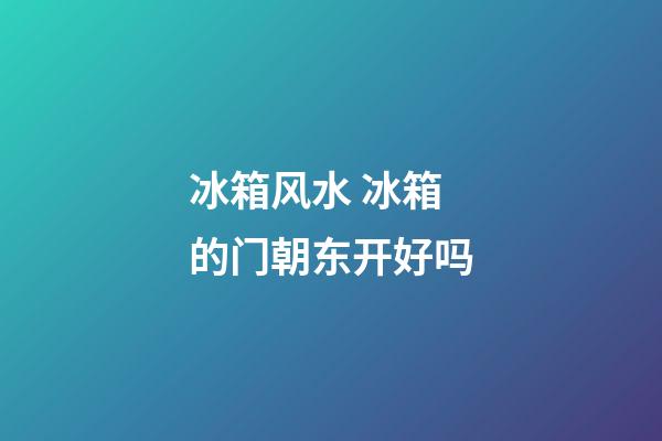 冰箱风水 冰箱的门朝东开好吗